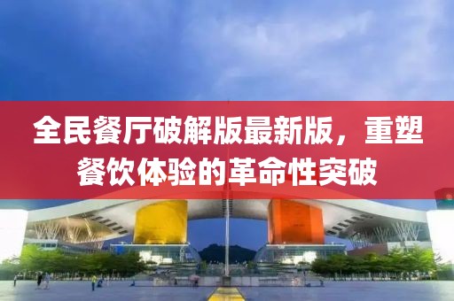 全民餐廳破解版最新版，重塑餐飲體驗的革命性突破
