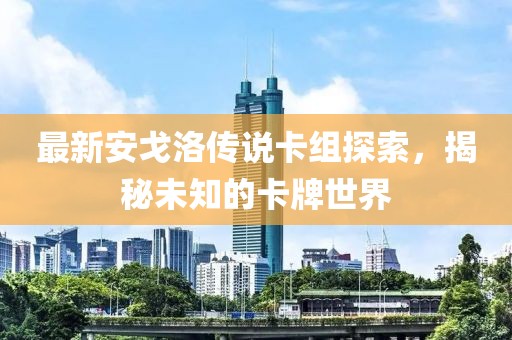 最新安戈洛傳說(shuō)卡組探索，揭秘未知的卡牌世界