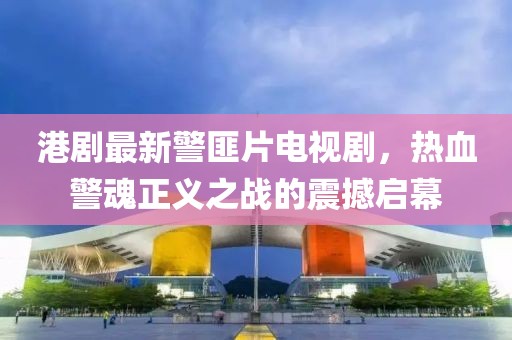 港劇最新警匪片電視劇，熱血警魂正義之戰(zhàn)的震撼啟幕