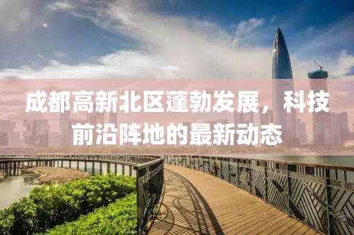 成都高新北區(qū)蓬勃發(fā)展，科技前沿陣地的最新動(dòng)態(tài)