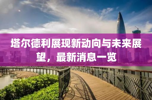 塔爾德利展現(xiàn)新動(dòng)向與未來(lái)展望，最新消息一覽