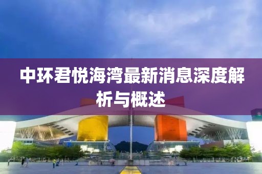 中環(huán)君悅海灣最新消息深度解析與概述