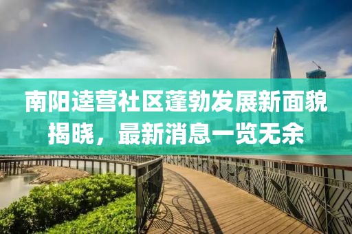 南陽(yáng)逵營(yíng)社區(qū)蓬勃發(fā)展新面貌揭曉，最新消息一覽無(wú)余