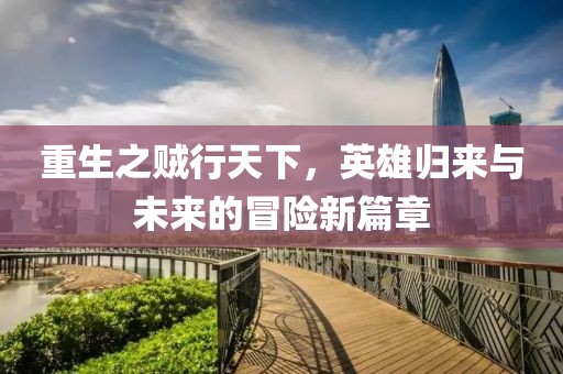 重生之賊行天下，英雄歸來與未來的冒險(xiǎn)新篇章