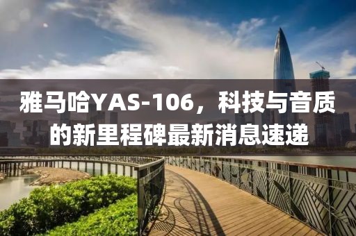 雅馬哈YAS-106，科技與音質(zhì)的新里程碑最新消息速遞