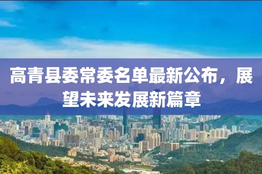 高青縣委常委名單最新公布，展望未來發(fā)展新篇章