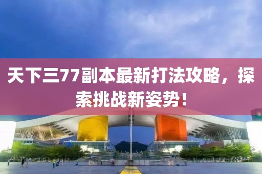 天下三77副本最新打法攻略，探索挑戰(zhàn)新姿勢！