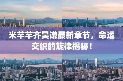 米芊芊齊昊謙最新章節(jié)，命運(yùn)交織的旋律揭秘！