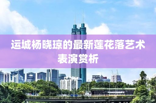 運城楊曉瓊的最新蓮花落藝術表演賞析
