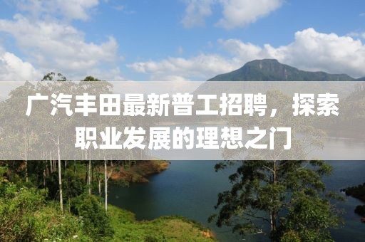 廣汽豐田最新普工招聘，探索職業(yè)發(fā)展的理想之門