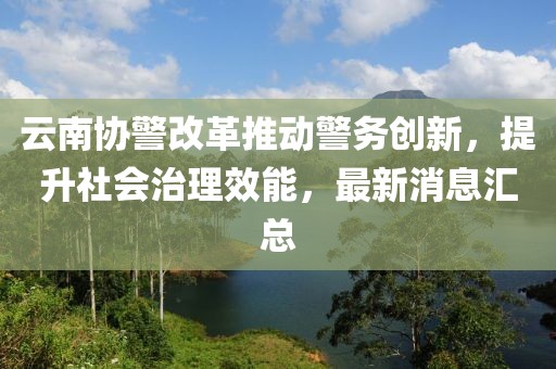 云南協(xié)警改革推動(dòng)警務(wù)創(chuàng)新，提升社會(huì)治理效能，最新消息匯總