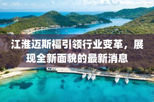 江淮邁斯福引領行業(yè)變革，展現(xiàn)全新面貌的最新消息