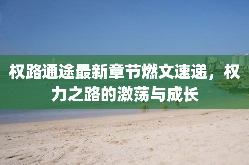 權(quán)路通途最新章節(jié)燃文速遞，權(quán)力之路的激蕩與成長