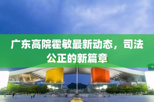 廣東高院霍敏最新動態(tài)，司法公正的新篇章