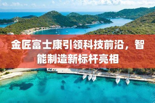 金匠富士康引領科技前沿，智能制造新標桿亮相