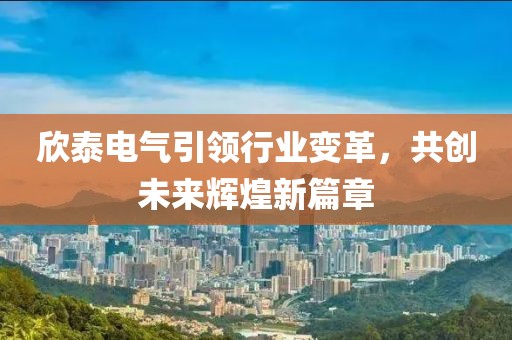 欣泰電氣引領(lǐng)行業(yè)變革，共創(chuàng)未來(lái)輝煌新篇章