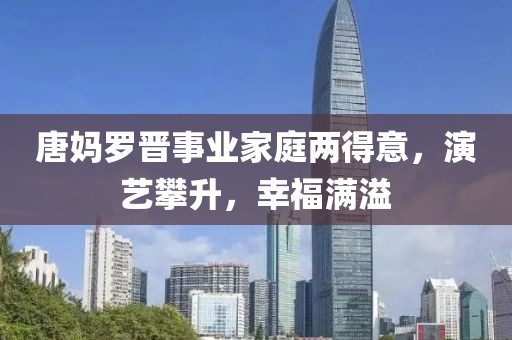 唐媽羅晉事業(yè)家庭兩得意，演藝攀升，幸福滿溢