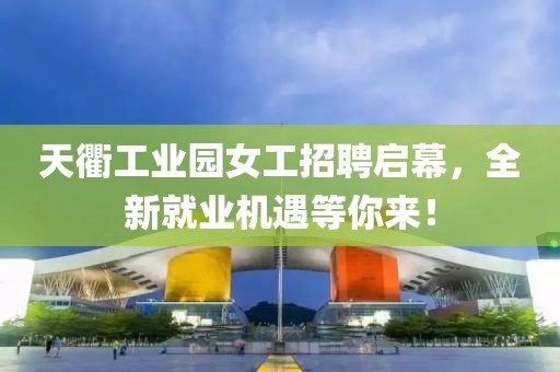 天衢工業(yè)園女工招聘啟幕，全新就業(yè)機遇等你來！