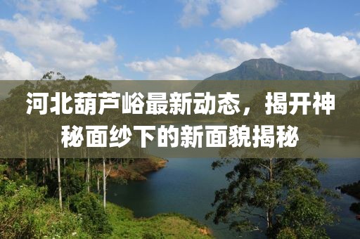 河北葫蘆峪最新動態(tài)，揭開神秘面紗下的新面貌揭秘