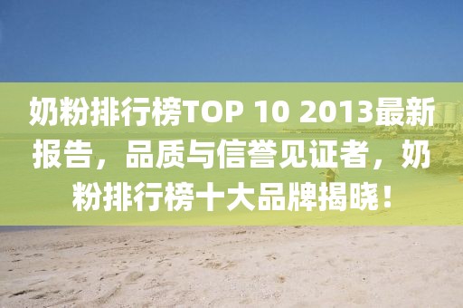 奶粉排行榜TOP 10 2013最新報(bào)告，品質(zhì)與信譽(yù)見證者，奶粉排行榜十大品牌揭曉！
