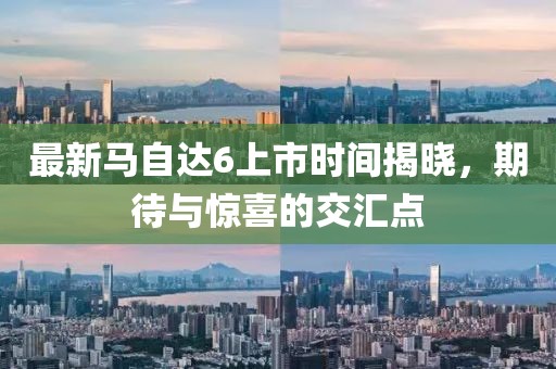 最新馬自達6上市時間揭曉，期待與驚喜的交匯點
