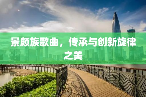 景頗族歌曲，傳承與創(chuàng)新旋律之美