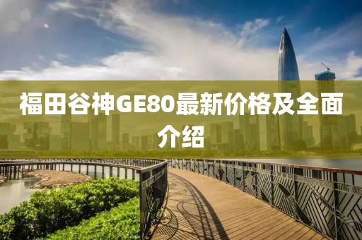 福田谷神GE80最新價(jià)格及全面介紹