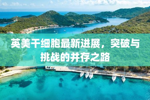 英美干細胞最新進展，突破與挑戰(zhàn)的并存之路