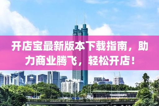 開店寶最新版本下載指南，助力商業(yè)騰飛，輕松開店！