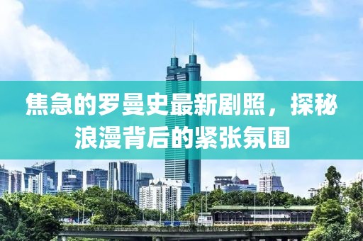 焦急的羅曼史最新劇照，探秘浪漫背后的緊張氛圍