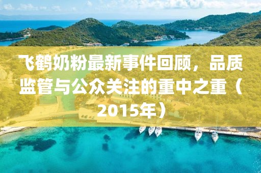飛鶴奶粉最新事件回顧，品質(zhì)監(jiān)管與公眾關(guān)注的重中之重（2015年）