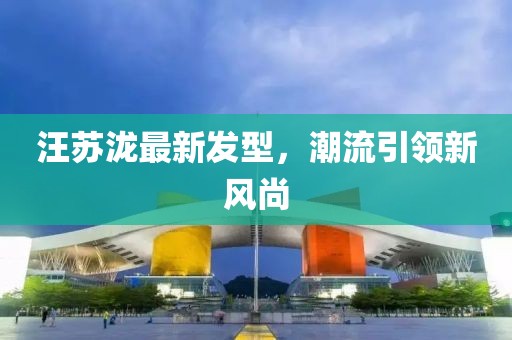 汪蘇瀧最新發(fā)型，潮流引領新風尚