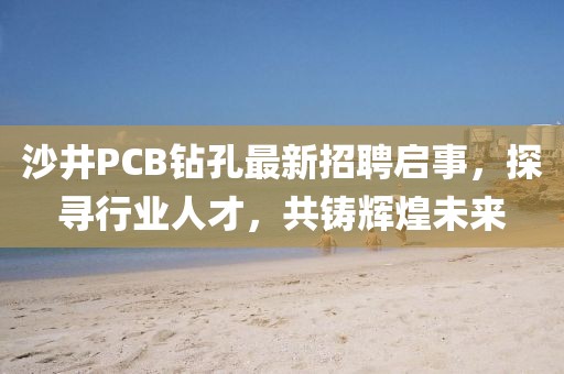 沙井PCB鉆孔最新招聘啟事，探尋行業(yè)人才，共鑄輝煌未來