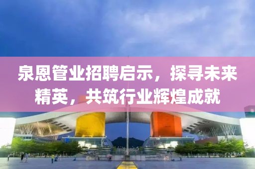 泉恩管業(yè)招聘啟示，探尋未來精英，共筑行業(yè)輝煌成就