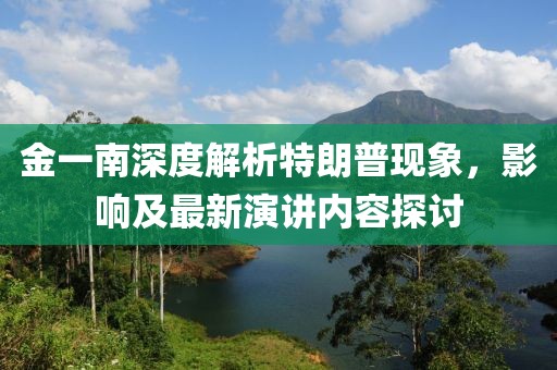 金一南深度解析特朗普現(xiàn)象，影響及最新演講內容探討