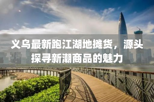 義烏最新跑江湖地?cái)傌洠搭^探尋新潮商品的魅力
