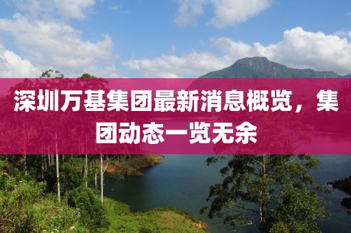 深圳萬基集團(tuán)最新消息概覽，集團(tuán)動態(tài)一覽無余
