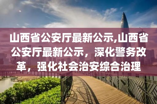 山西省公安廳最新公示,山西省公安廳最新公示，深化警務改革，強化社會治安綜合治理