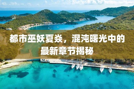 都市巫妖夏焱，混沌曙光中的最新章節(jié)揭秘