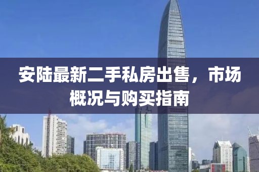 安陸最新二手私房出售，市場概況與購買指南