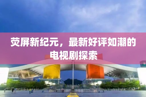 熒屏新紀(jì)元，最新好評如潮的電視劇探索