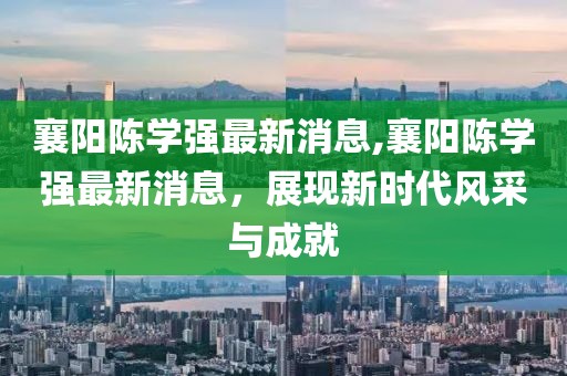襄陽(yáng)陳學(xué)強(qiáng)最新消息,襄陽(yáng)陳學(xué)強(qiáng)最新消息，展現(xiàn)新時(shí)代風(fēng)采與成就