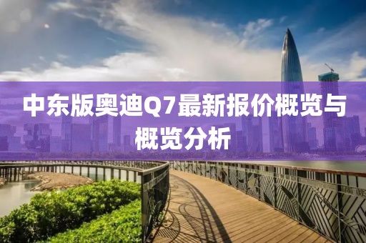 中東版奧迪Q7最新報(bào)價(jià)概覽與概覽分析