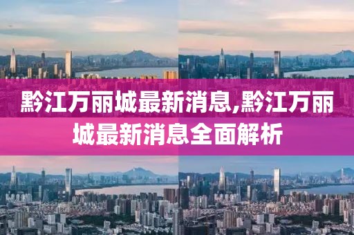 黔江萬(wàn)麗城最新消息,黔江萬(wàn)麗城最新消息全面解析