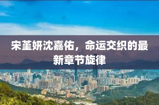 宋堇妍沈嘉佑，命運交織的最新章節(jié)旋律