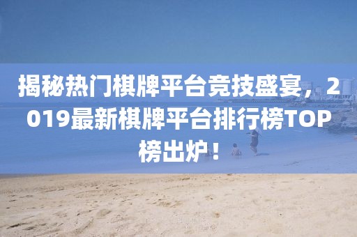 揭秘?zé)衢T棋牌平臺競技盛宴，2019最新棋牌平臺排行榜TOP榜出爐！