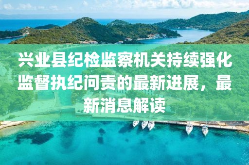 興業(yè)縣紀(jì)檢監(jiān)察機關(guān)持續(xù)強化監(jiān)督執(zhí)紀(jì)問責(zé)的最新進(jìn)展，最新消息解讀