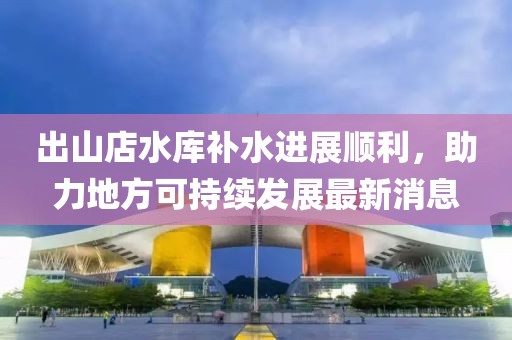 出山店水庫補(bǔ)水進(jìn)展順利，助力地方可持續(xù)發(fā)展最新消息