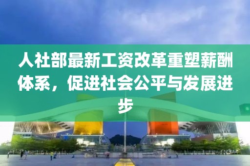 人社部最新工資改革重塑薪酬體系，促進(jìn)社會(huì)公平與發(fā)展進(jìn)步