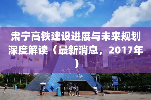 肅寧高鐵建設進展與未來規(guī)劃深度解讀（最新消息，2017年）